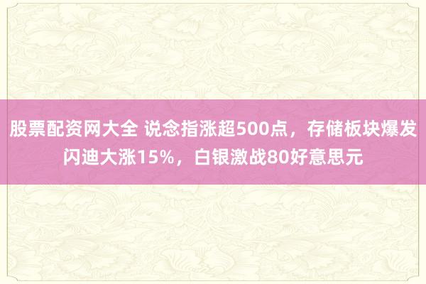 股票配资网大全 说念指涨超500点，存储板块爆发闪迪大涨15%，白银激战80好意思元