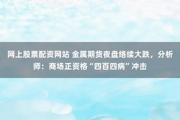 网上股票配资网站 金属期货夜盘络续大跌，分析师：商场正资格“四百四病”冲击