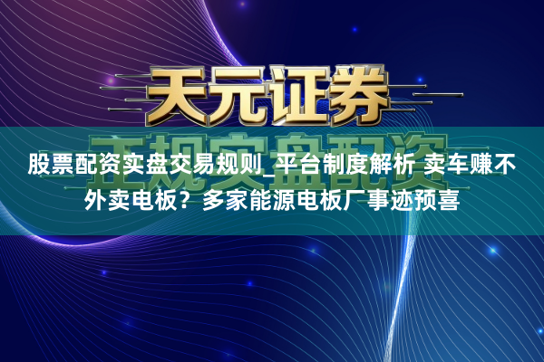 股票配资实盘交易规则_平台制度解析 卖车赚不外卖电板？多家能源电板厂事迹预喜