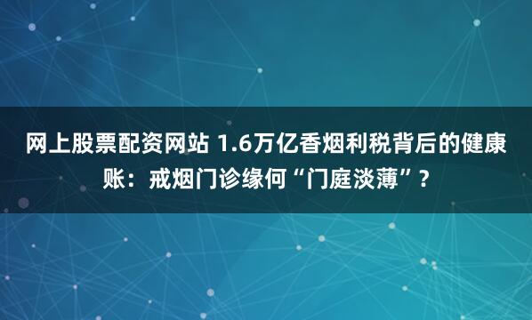 网上股票配资网站 1.6万亿香烟利税背后的健康账：戒烟门诊缘何“门庭淡薄”？