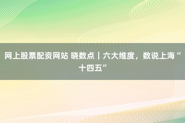网上股票配资网站 晓数点｜六大维度，数说上海“十四五”