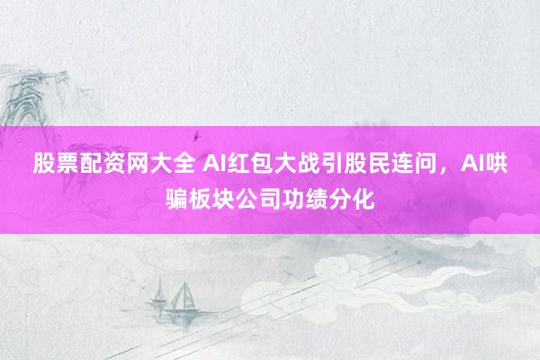 股票配资网大全 AI红包大战引股民连问，AI哄骗板块公司功绩分化