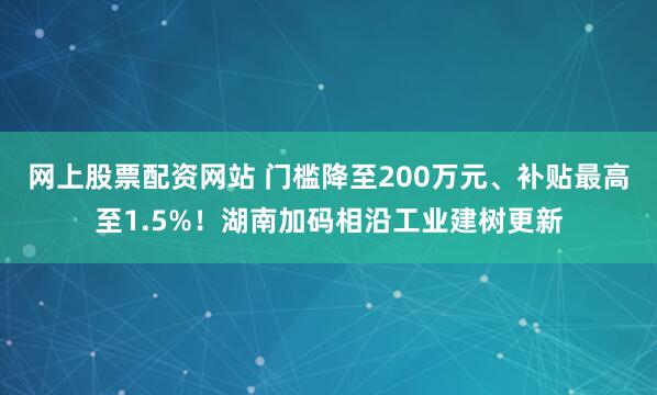 网上股票配资网站 门槛降至200万元、补贴最高至1.5%！湖南加码相沿工业建树更新