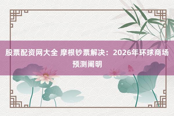 股票配资网大全 摩根钞票解决：2026年环球商场预测阐明