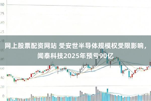 网上股票配资网站 受安世半导体规模权受限影响，闻泰科技2025年预亏90亿