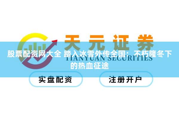 股票配资网大全 踏入冰雪外传全国：不朽隆冬下的热血征途