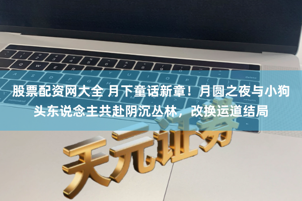 股票配资网大全 月下童话新章！月圆之夜与小狗头东说念主共赴阴沉丛林，改换运道结局