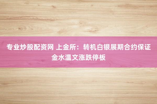 专业炒股配资网 上金所：转机白银展期合约保证金水温文涨跌停板