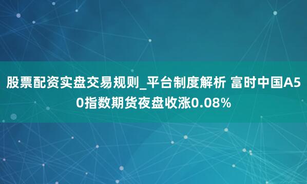 股票配资实盘交易规则_平台制度解析 富时中国A50指数期货夜盘收涨0.08%