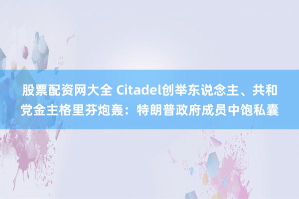 股票配资网大全 Citadel创举东说念主、共和党金主格里芬炮轰：特朗普政府成员中饱私囊
