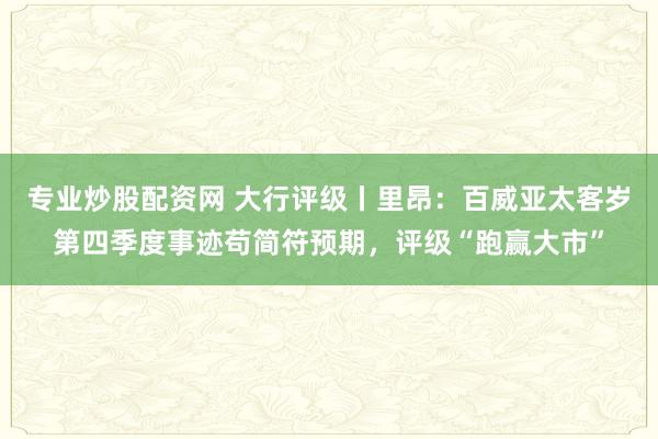 专业炒股配资网 大行评级丨里昂：百威亚太客岁第四季度事迹苟简符预期，评级“跑赢大市”