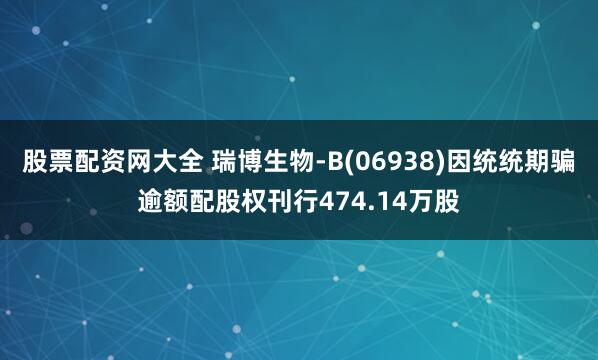 股票配资网大全 瑞博生物-B(06938)因统统期骗逾额配股权刊行474.14万股