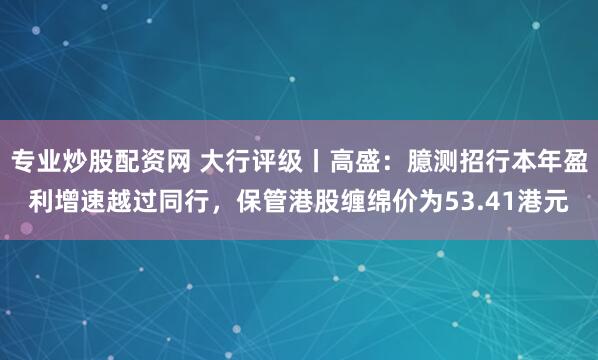 专业炒股配资网 大行评级丨高盛：臆测招行本年盈利增速越过同行，保管港股缠绵价为53.41港元