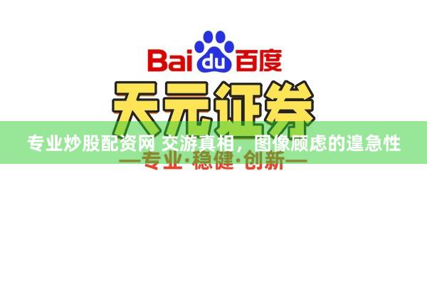 专业炒股配资网 交游真相，图像顾虑的遑急性