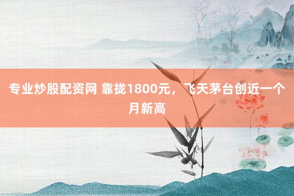 专业炒股配资网 靠拢1800元，飞天茅台创近一个月新高