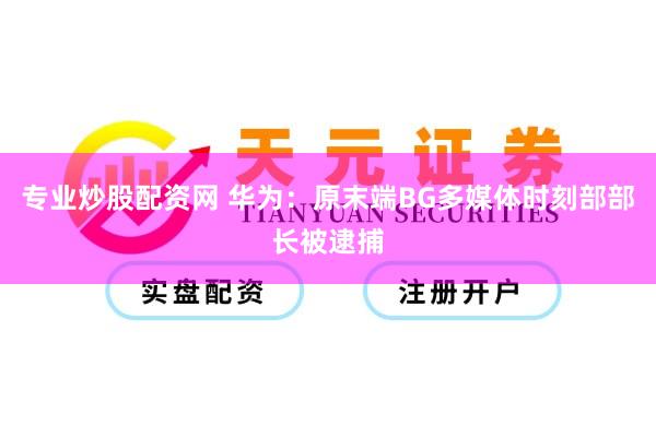 专业炒股配资网 华为：原末端BG多媒体时刻部部长被逮捕