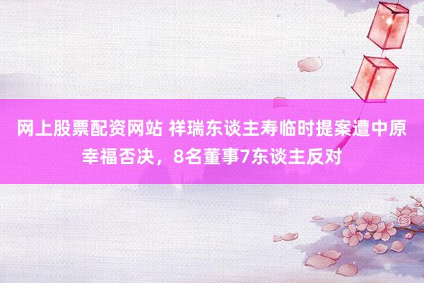 网上股票配资网站 祥瑞东谈主寿临时提案遭中原幸福否决，8名董事7东谈主反对