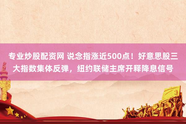 专业炒股配资网 说念指涨近500点！好意思股三大指数集体反弹，纽约联储主席开释降息信号