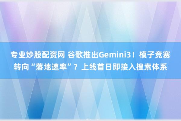 专业炒股配资网 谷歌推出Gemini3！模子竞赛转向“落地速率”？上线首日即接入搜索体系