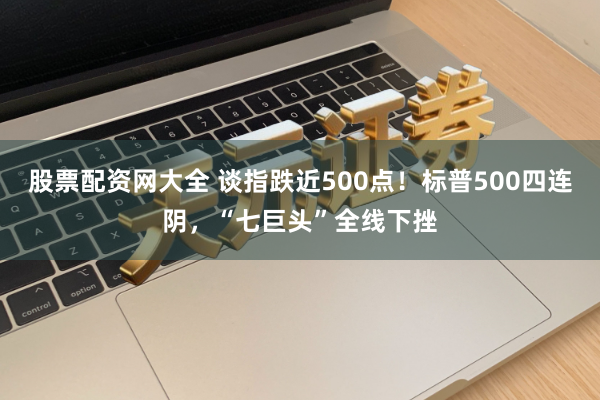股票配资网大全 谈指跌近500点！标普500四连阴，“七巨头”全线下挫