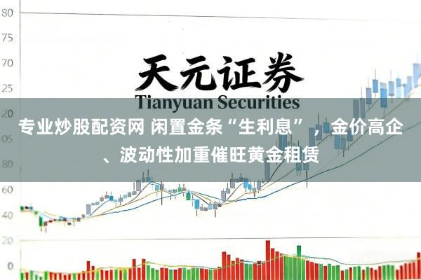 专业炒股配资网 闲置金条“生利息” ，金价高企、波动性加重催旺黄金租赁