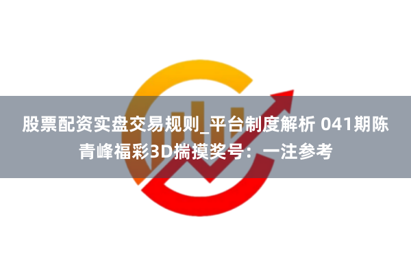 股票配资实盘交易规则_平台制度解析 041期陈青峰福彩3D揣摸奖号：一注参考