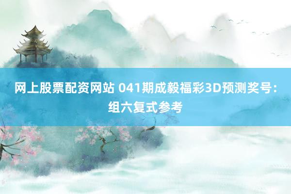网上股票配资网站 041期成毅福彩3D预测奖号：组六复式参考