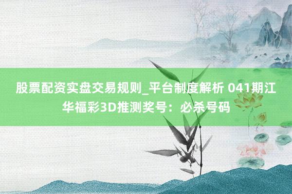 股票配资实盘交易规则_平台制度解析 041期江华福彩3D推测奖号：必杀号码