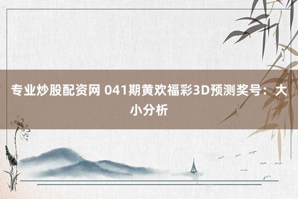 专业炒股配资网 041期黄欢福彩3D预测奖号：大小分析