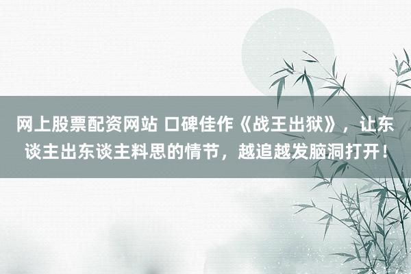 网上股票配资网站 口碑佳作《战王出狱》,让东谈主出东谈主料思的情节,越追越发脑洞打开!