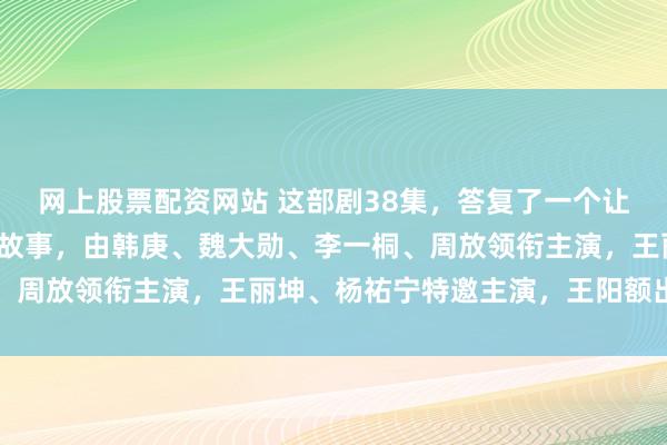 网上股票配资网站 这部剧38集,答复了一个让年青不雅众后背发凉的故事,由韩庚、魏大勋、李一桐、周放领衔主演,王丽坤、杨祐宁特邀主演,王阳额出门演