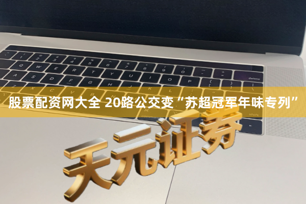 股票配资网大全 20路公交变“苏超冠军年味专列”