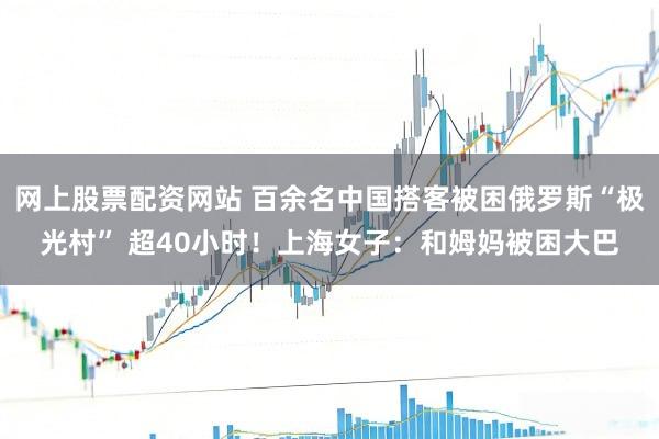 网上股票配资网站 百余名中国搭客被困俄罗斯“极光村” 超40小时！上海女子：和姆妈被困大巴