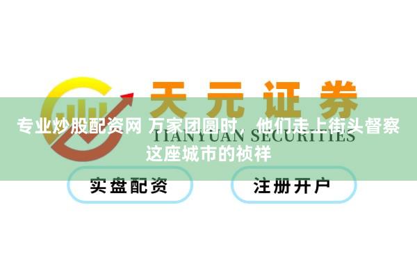 专业炒股配资网 万家团圆时，他们走上街头督察这座城市的祯祥