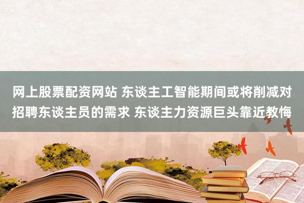 网上股票配资网站 东谈主工智能期间或将削减对招聘东谈主员的需求 东谈主力资源巨头靠近教悔