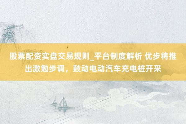 股票配资实盘交易规则_平台制度解析 优步将推出激勉步调，鼓动电动汽车充电桩开采