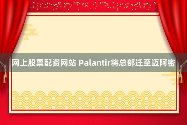 网上股票配资网站 Palantir将总部迁至迈阿密