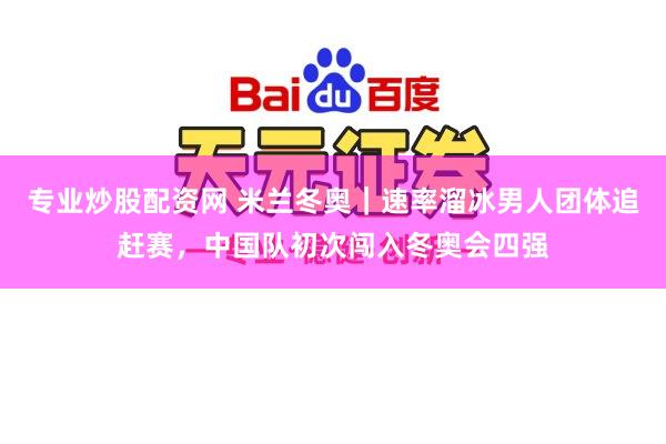 专业炒股配资网 米兰冬奥｜速率溜冰男人团体追赶赛，中国队初次闯入冬奥会四强