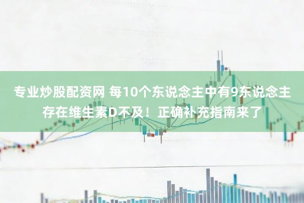 专业炒股配资网 每10个东说念主中有9东说念主存在维生素D不及！正确补充指南来了