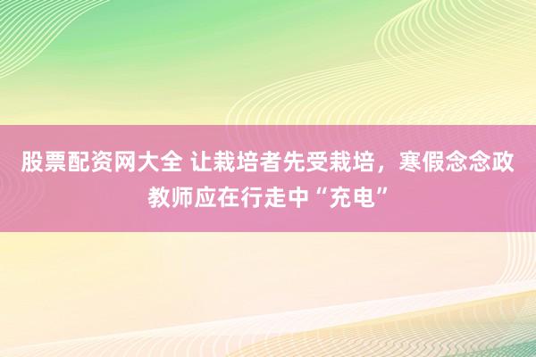 股票配资网大全 让栽培者先受栽培，寒假念念政教师应在行走中“充电”