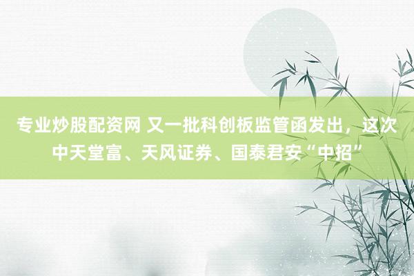 专业炒股配资网 又一批科创板监管函发出，这次中天堂富、天风证券、国泰君安“中招”