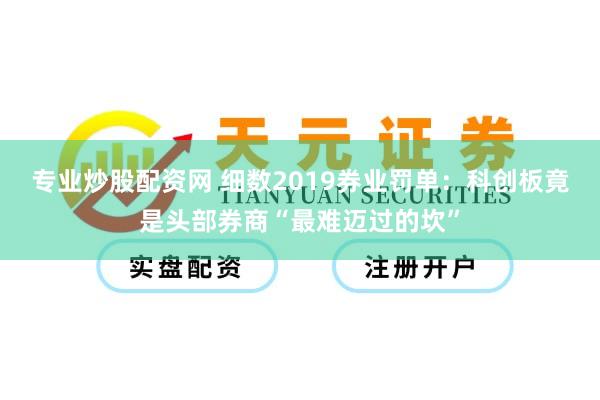 专业炒股配资网 细数2019券业罚单：科创板竟是头部券商“最难迈过的坎”