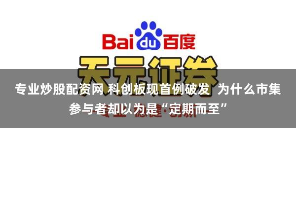 专业炒股配资网 科创板现首例破发  为什么市集参与者却以为是“定期而至”