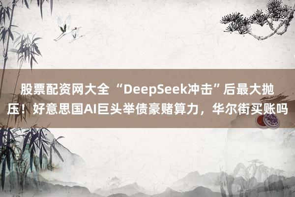 股票配资网大全 “DeepSeek冲击”后最大抛压！好意思国AI巨头举债豪赌算力，华尔街买账吗