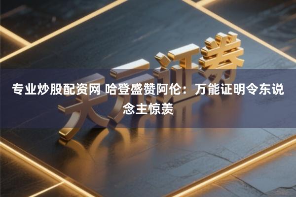 专业炒股配资网 哈登盛赞阿伦：万能证明令东说念主惊羡