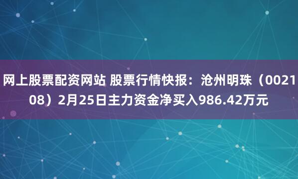 网上股票配资网站 股票行情快报：沧州明珠（002108）2月25日主力资金净买入986.42万元