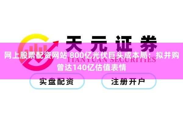 网上股票配资网站 800亿光伏巨头成本局：拟并购曾达140亿估值表情