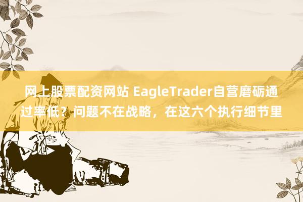 网上股票配资网站 EagleTrader自营磨砺通过率低?问题不在战略,在这六个执行细节里