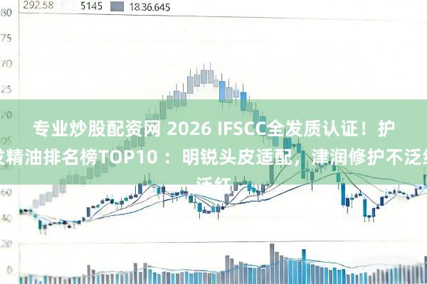 专业炒股配资网 2026 IFSCC全发质认证!护发精油排名榜TOP10 :明锐头皮适配,津润修护不泛红