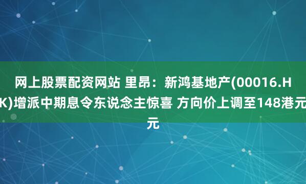 网上股票配资网站 里昂:新鸿基地产(00016.HK)增派中期息令东说念主惊喜 方向价上调至148港元